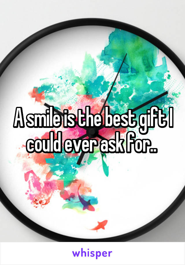 A smile is the best gift I could ever ask for.. 
