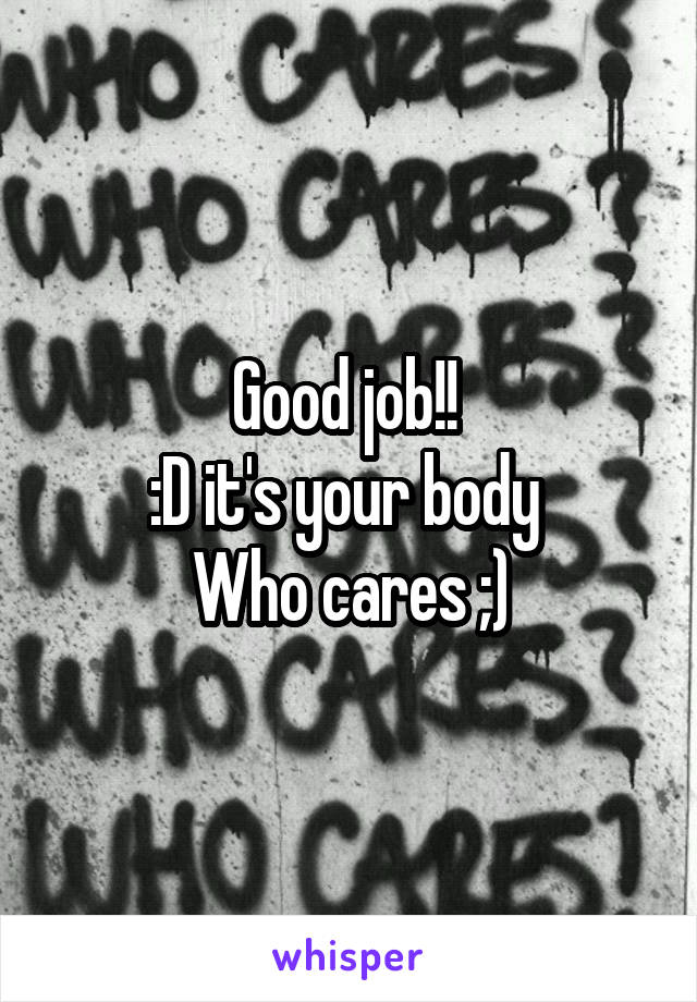 Good job!! 
:D it's your body 
Who cares ;)