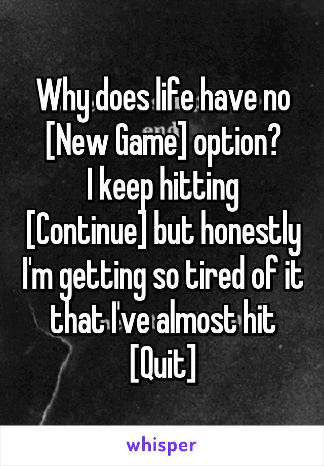 Why does life have no [New Game] option?
I keep hitting [Continue] but honestly I'm getting so tired of it that I've almost hit [Quit]