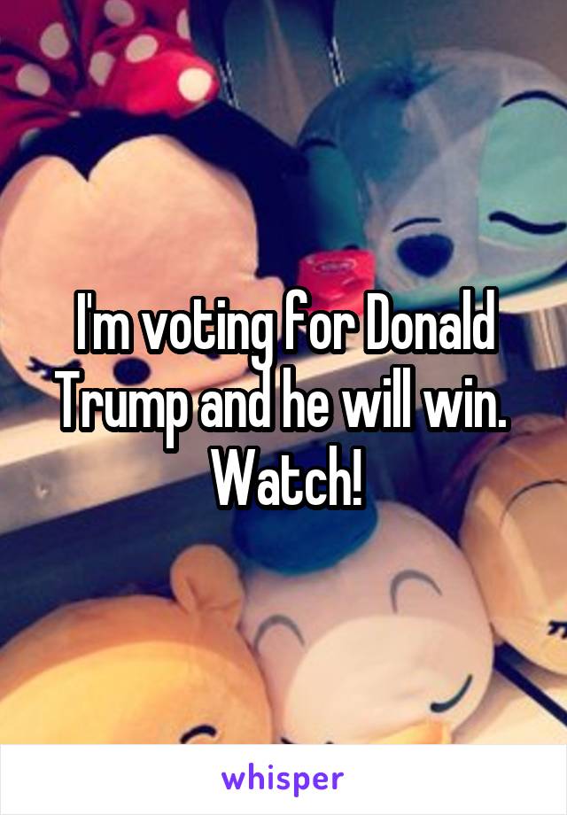 I'm voting for Donald Trump and he will win. 
Watch!