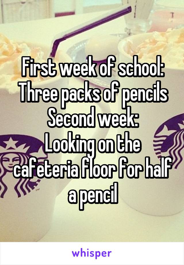 First week of school:
Three packs of pencils
Second week:
Looking on the cafeteria floor for half a pencil