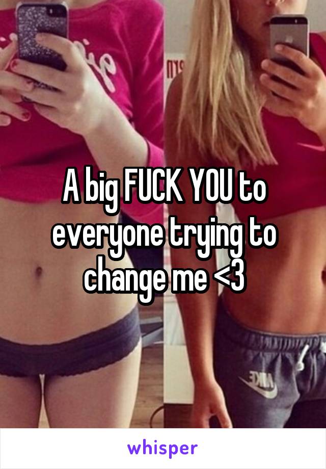 A big FUCK YOU to everyone trying to change me <3