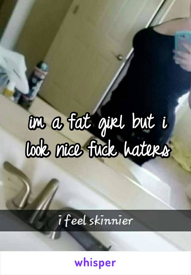 im a fat girl but i look nice fuck haters