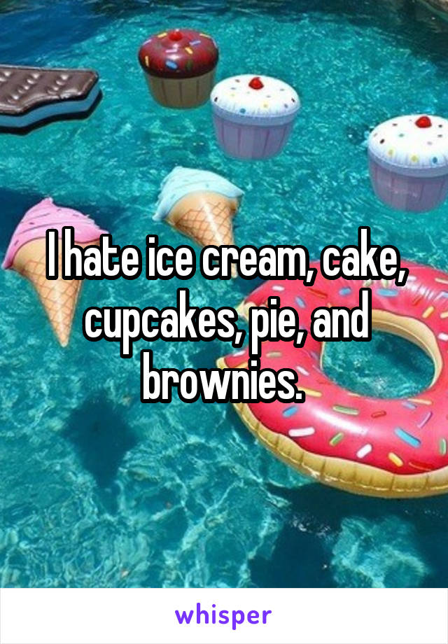 I hate ice cream, cake, cupcakes, pie, and brownies. 