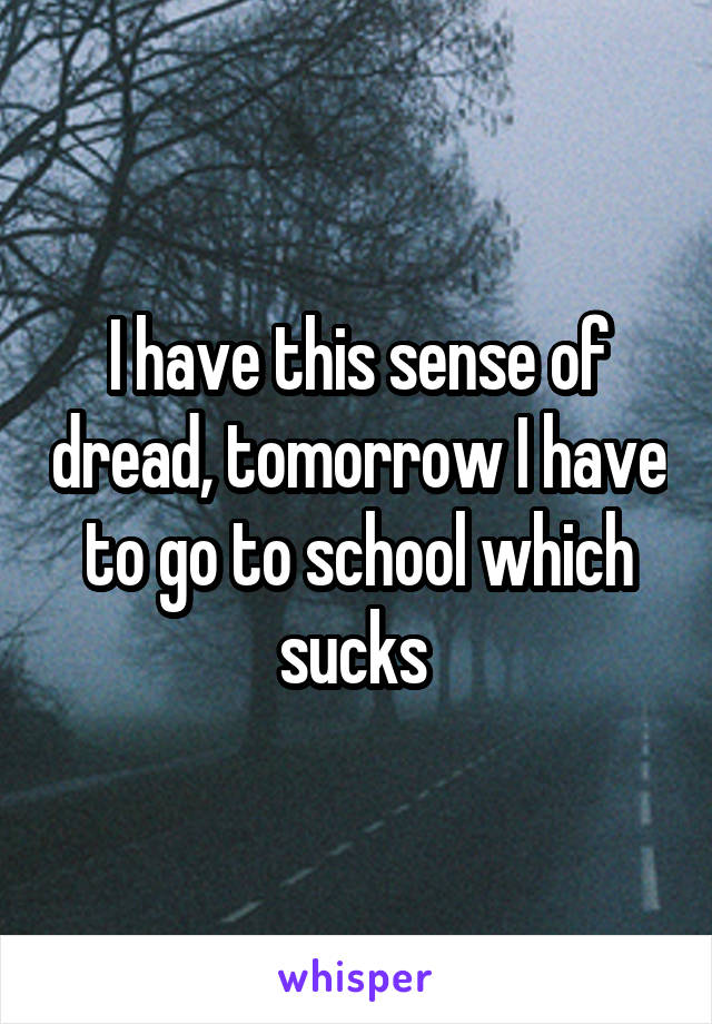 I have this sense of dread, tomorrow I have to go to school which sucks 