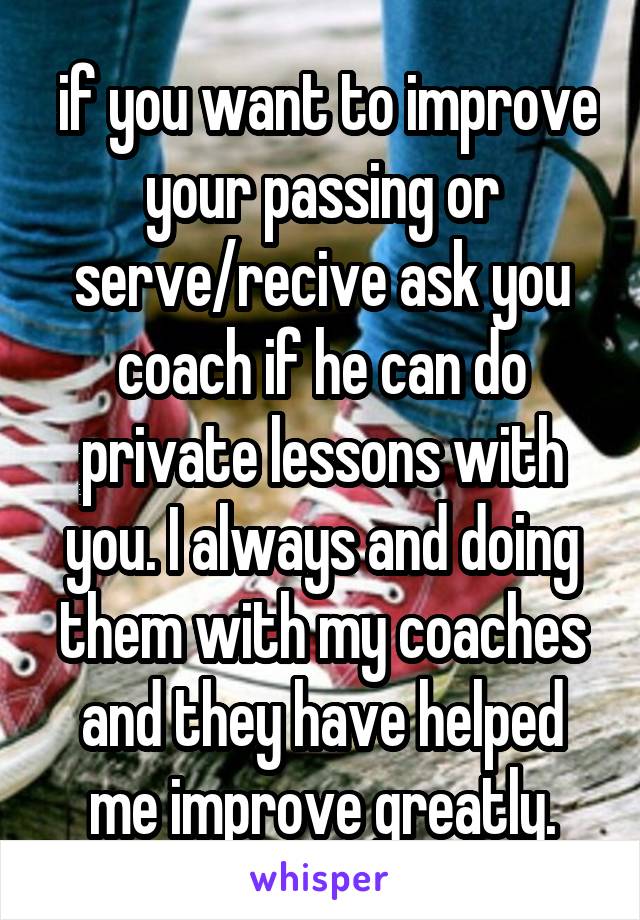  if you want to improve your passing or serve/recive ask you coach if he can do private lessons with you. I always and doing them with my coaches and they have helped me improve greatly.