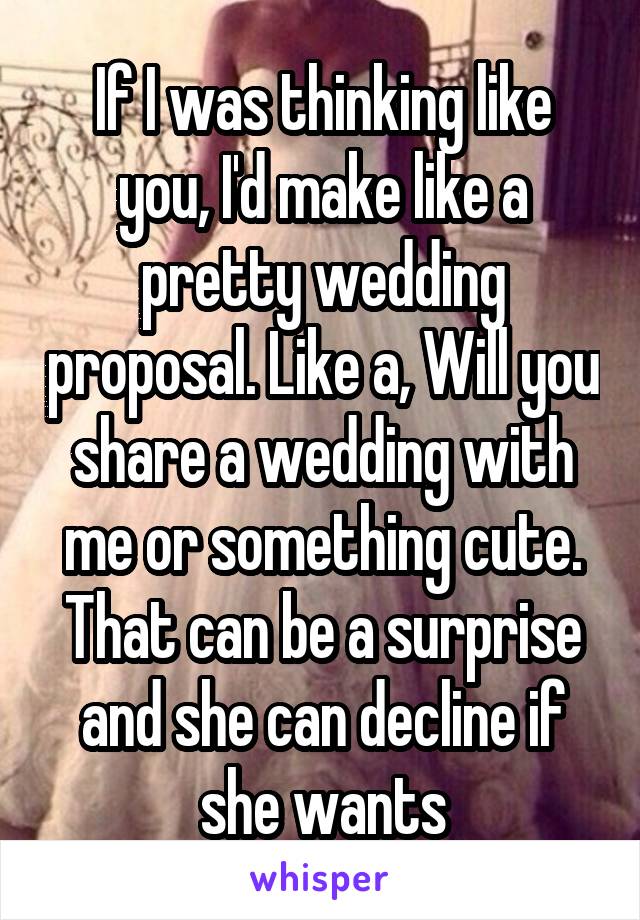 If I was thinking like you, I'd make like a pretty wedding proposal. Like a, Will you share a wedding with me or something cute. That can be a surprise and she can decline if she wants