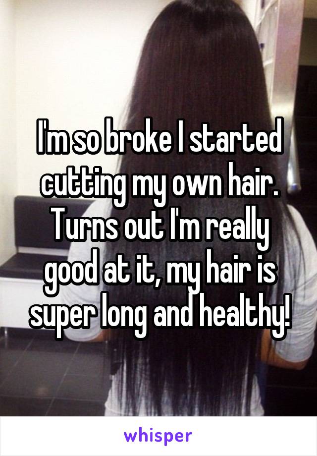 I'm so broke I started cutting my own hair. Turns out I'm really good at it, my hair is super long and healthy!