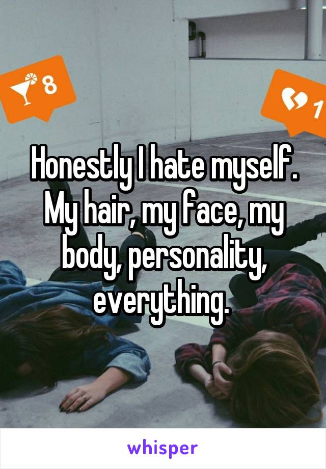 Honestly I hate myself. My hair, my face, my body, personality, everything. 