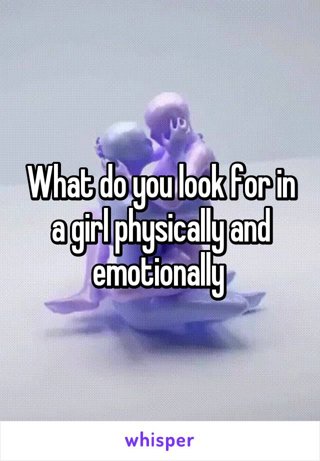 What do you look for in a girl physically and emotionally 