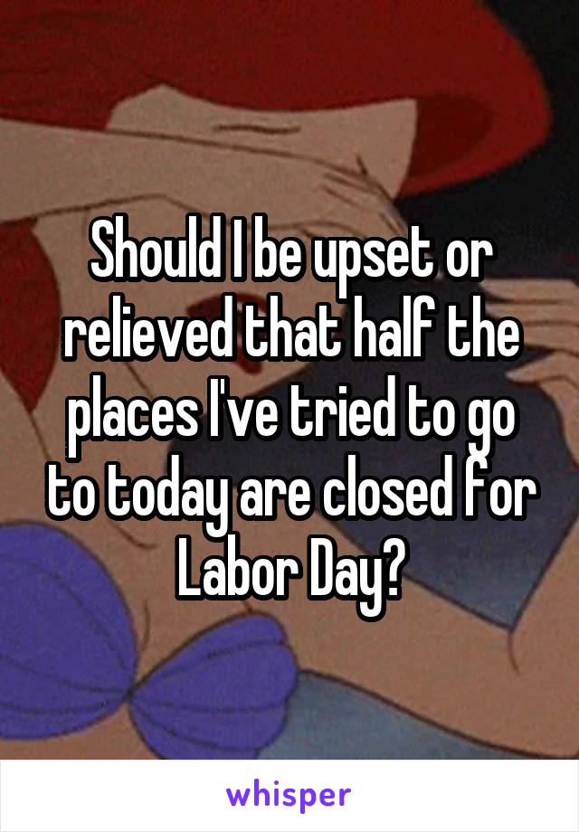 Should I be upset or relieved that half the places I've tried to go to today are closed for Labor Day?