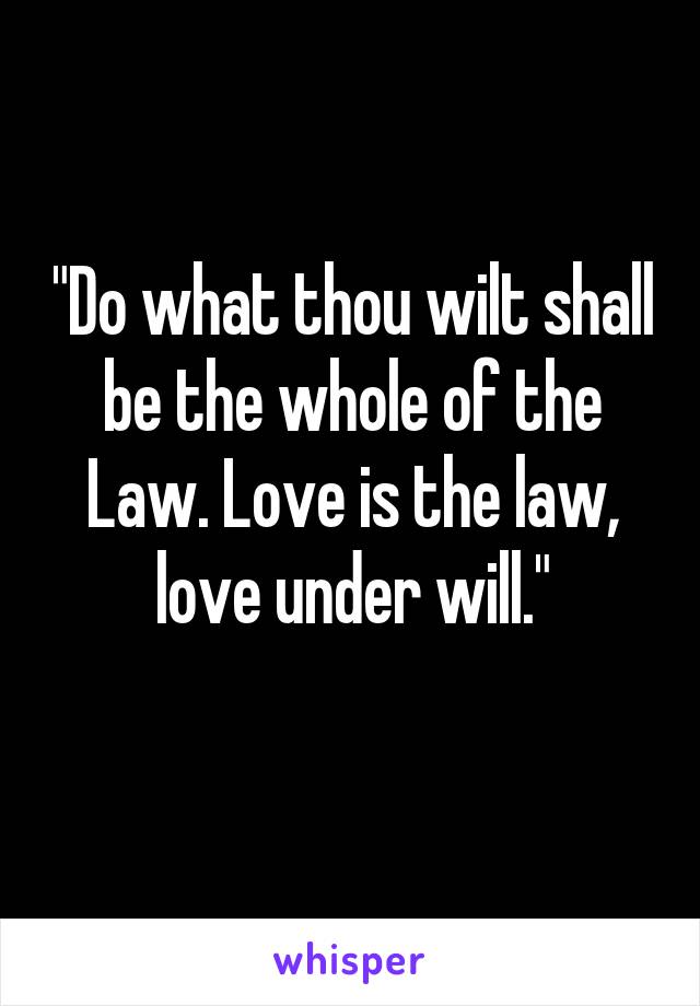 "Do what thou wilt shall be the whole of the Law. Love is the law, love under will."
