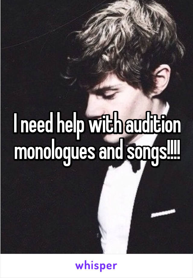 I need help with audition monologues and songs!!!!