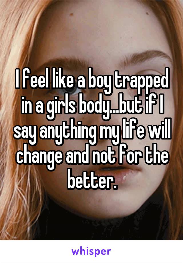 I feel like a boy trapped in a girls body...but if I say anything my life will change and not for the better.