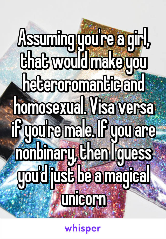 Assuming you're a girl, that would make you heteroromantic and homosexual. Visa versa if you're male. If you are nonbinary, then I guess you'd just be a magical unicorn