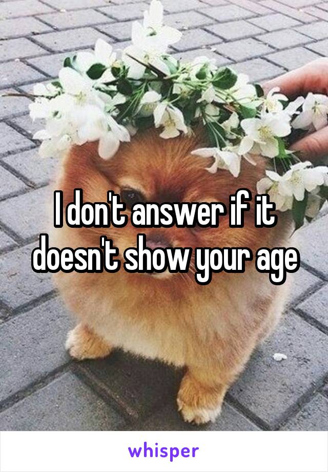 I don't answer if it doesn't show your age