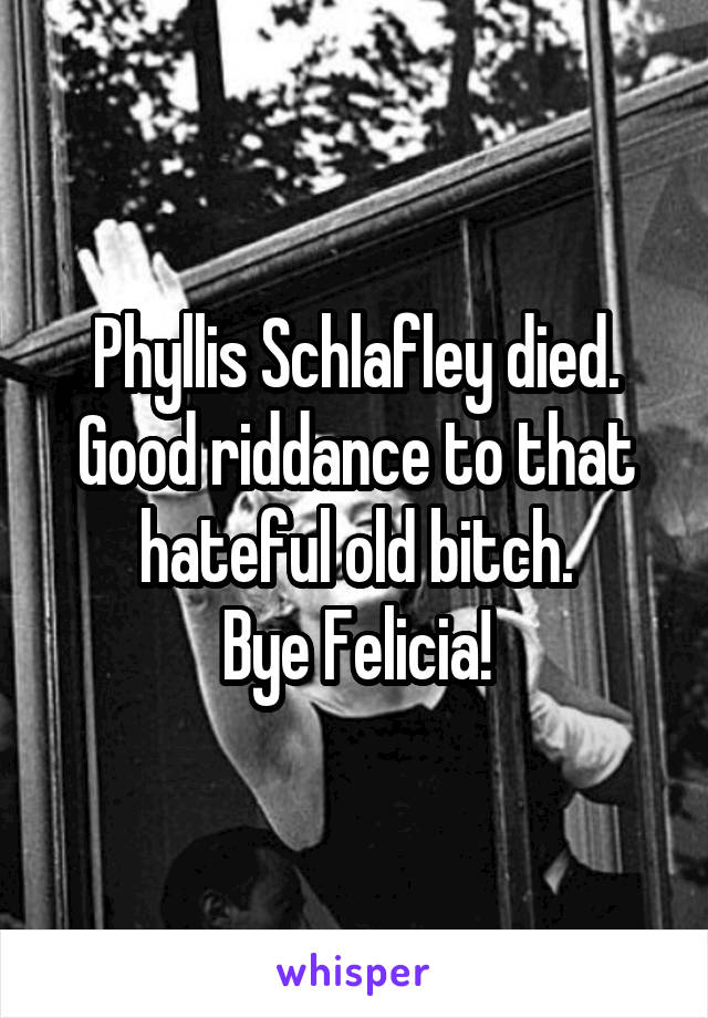 Phyllis Schlafley died. Good riddance to that hateful old bitch.
Bye Felicia!