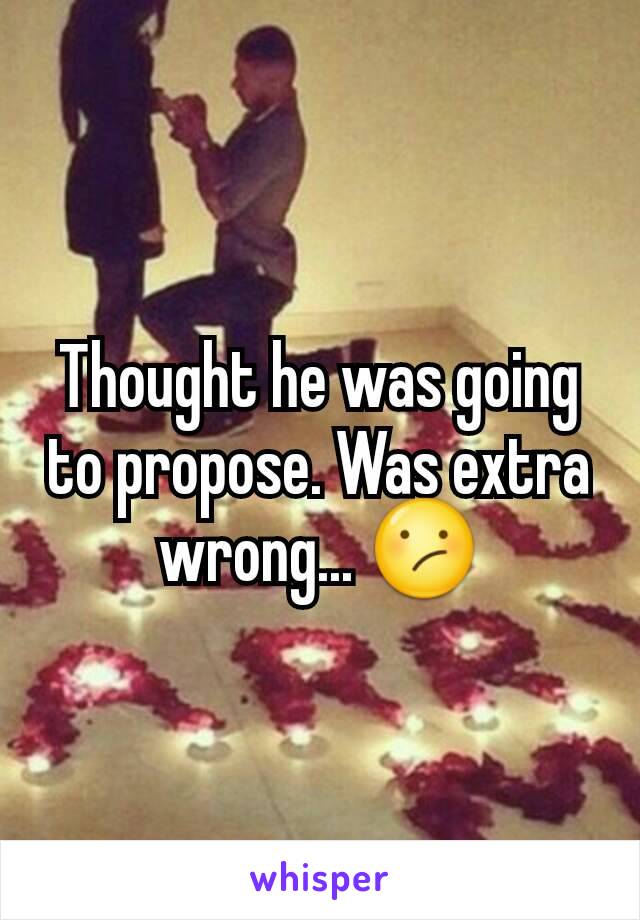 Thought he was going to propose. Was extra wrong... 😕