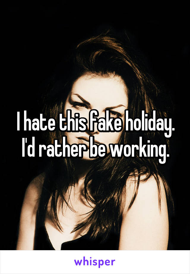 I hate this fake holiday. I'd rather be working.