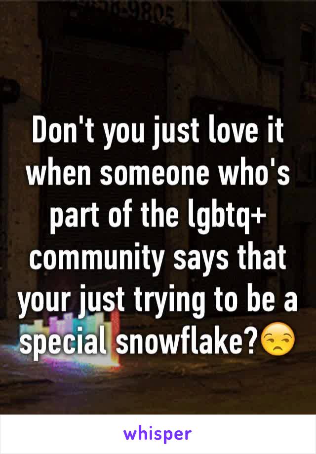 Don't you just love it when someone who's part of the lgbtq+ community says that your just trying to be a special snowflake?😒