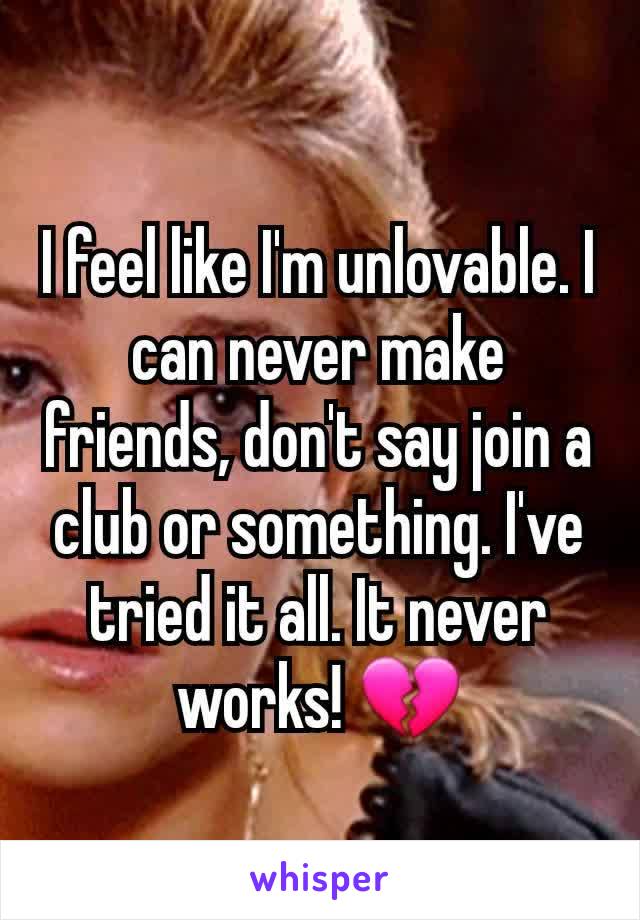 I feel like I'm unlovable. I can never make friends, don't say join a club or something. I've tried it all. It never works! 💔