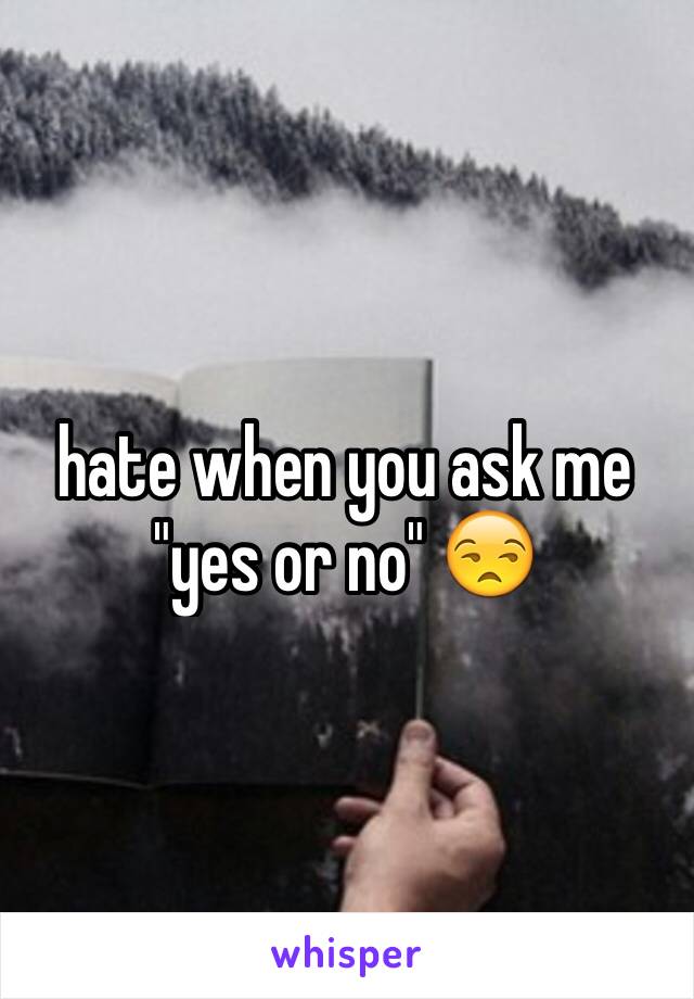hate when you ask me "yes or no" 😒