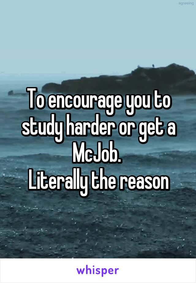 To encourage you to study harder or get a McJob. 
Literally the reason