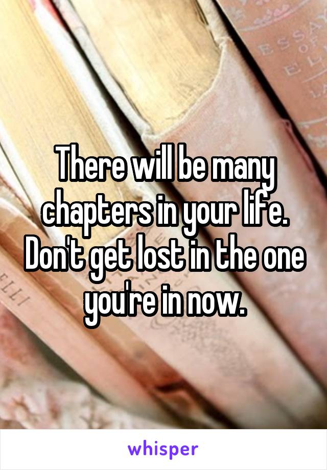 There will be many chapters in your life. Don't get lost in the one you're in now.