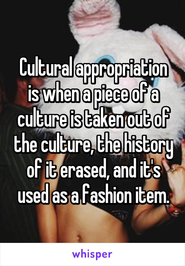 Cultural appropriation is when a piece of a culture is taken out of the culture, the history of it erased, and it's used as a fashion item.