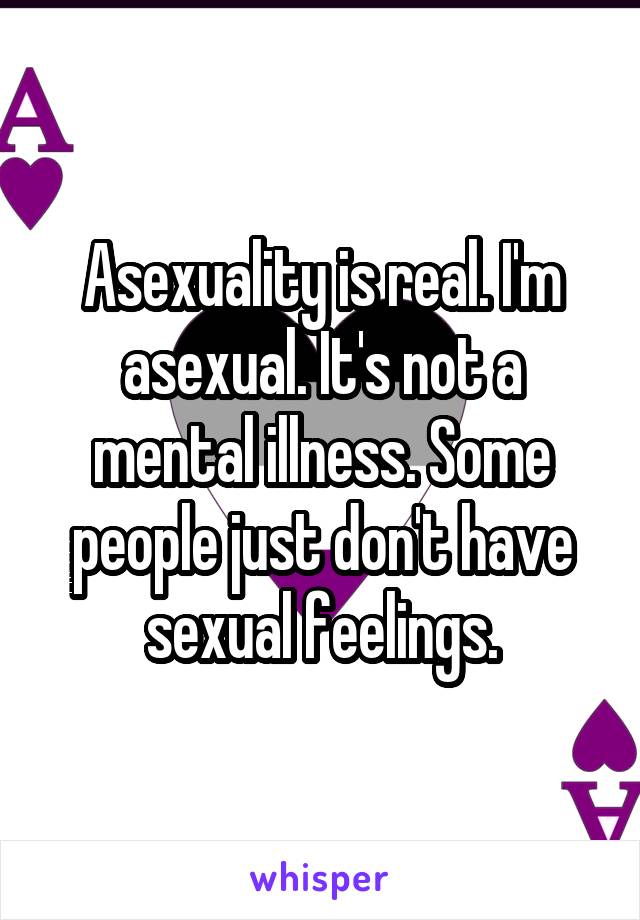 Asexuality is real. I'm asexual. It's not a mental illness. Some people just don't have sexual feelings.