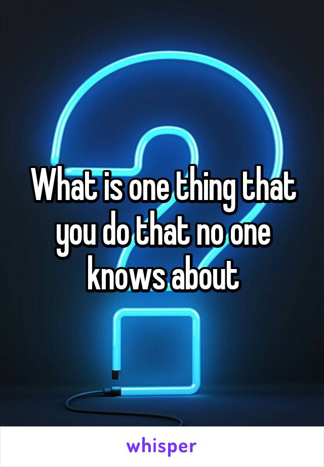 What is one thing that you do that no one knows about