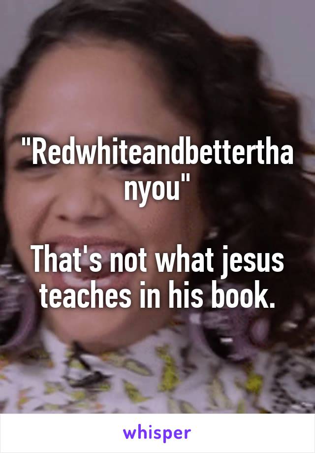 "Redwhiteandbetterthanyou"

That's not what jesus teaches in his book.