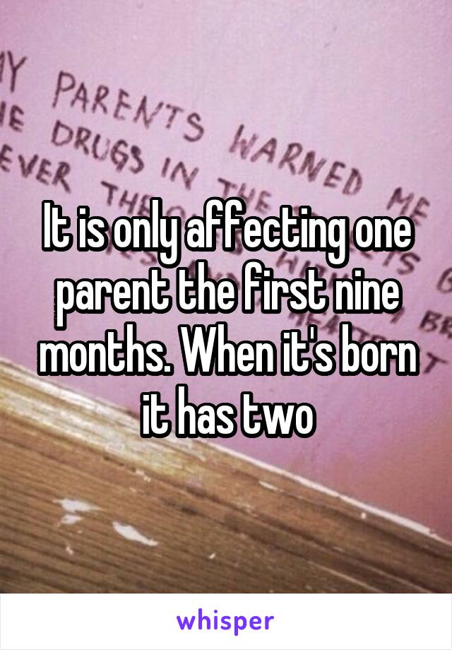 It is only affecting one parent the first nine months. When it's born it has two