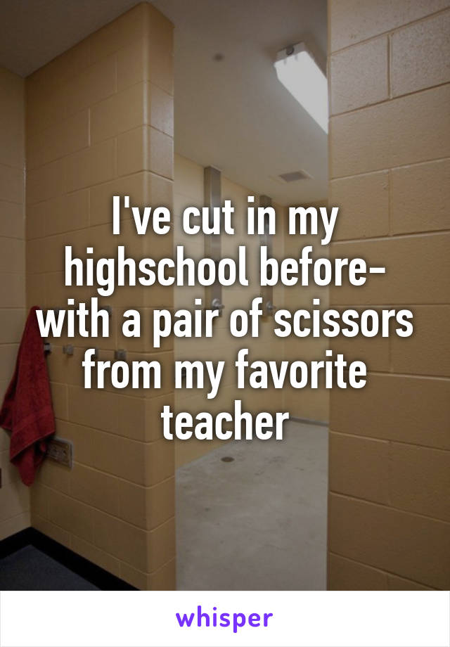 I've cut in my highschool before- with a pair of scissors from my favorite teacher