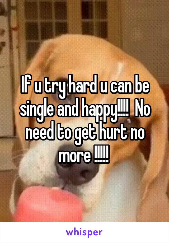 If u try hard u can be single and happy!!!!  No need to get hurt no more !!!!! 
