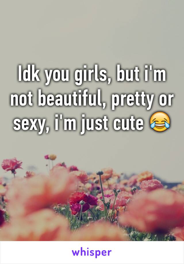 Idk you girls, but i'm not beautiful, pretty or sexy, i'm just cute 😂