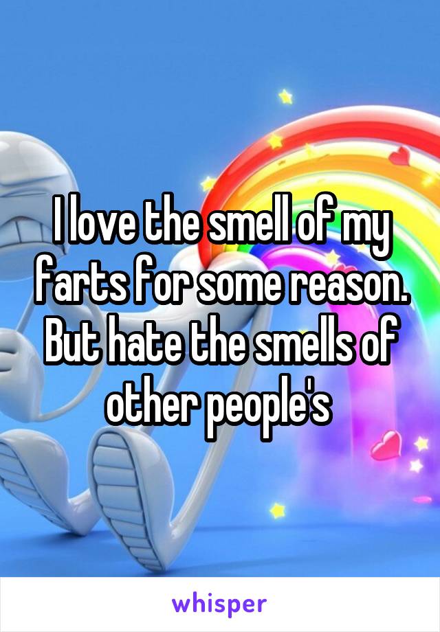 I love the smell of my farts for some reason. But hate the smells of other people's 