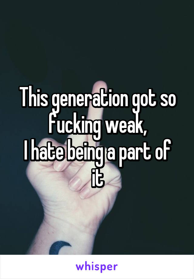This generation got so fucking weak,
I hate being a part of it