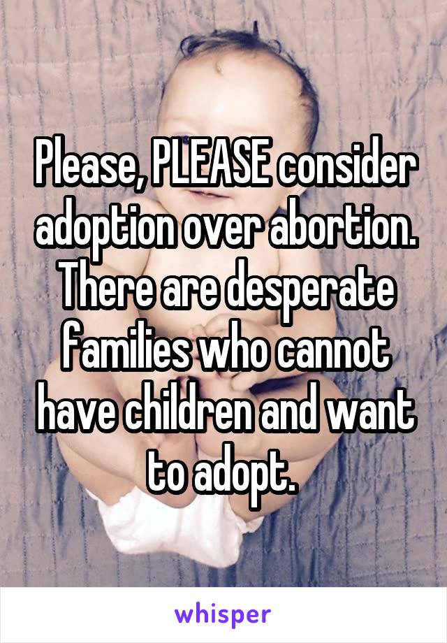Please, PLEASE consider adoption over abortion. There are desperate families who cannot have children and want to adopt. 