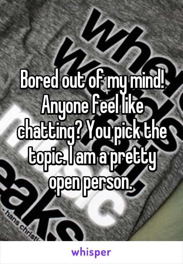 Bored out of my mind! Anyone feel like chatting? You pick the topic. I am a pretty open person. 