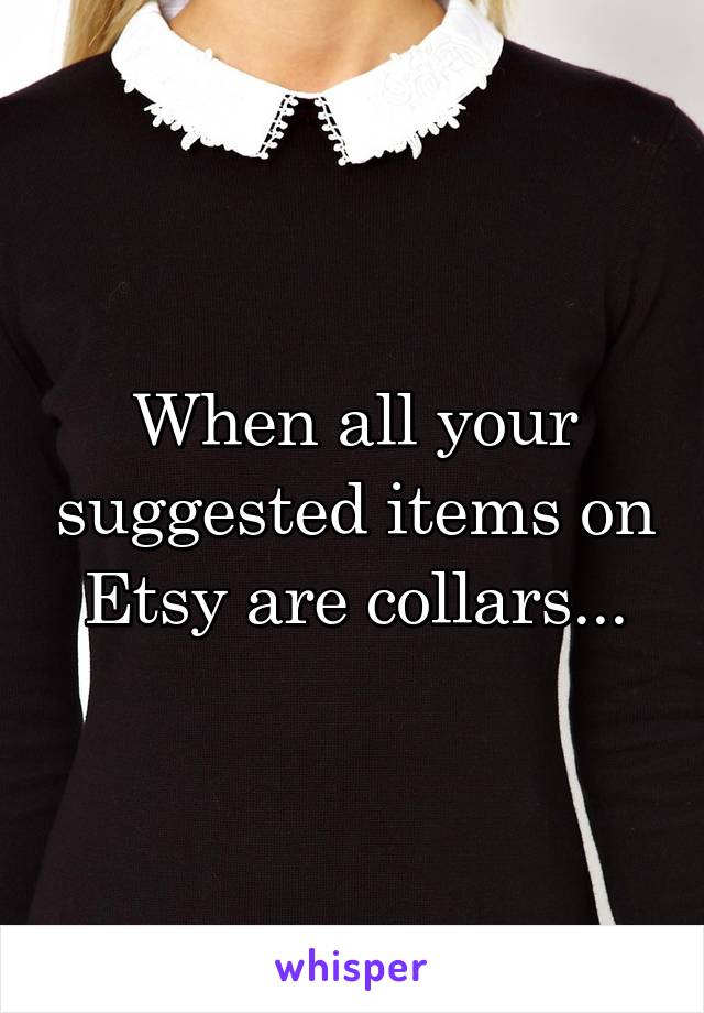 When all your suggested items on Etsy are collars...