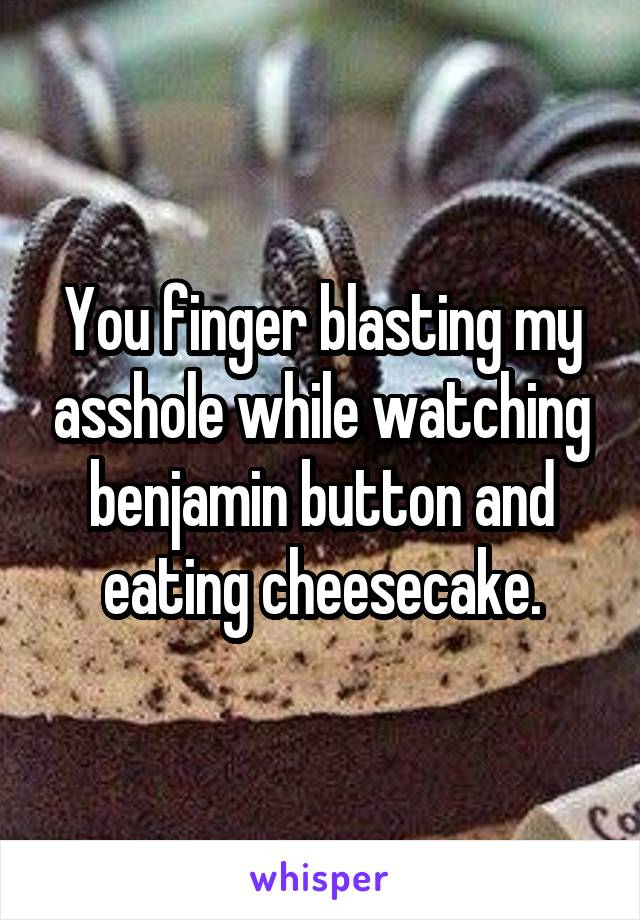 You finger blasting my asshole while watching benjamin button and eating cheesecake.