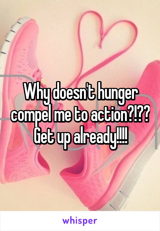 Why doesn't hunger compel me to action?!?? Get up already!!!!