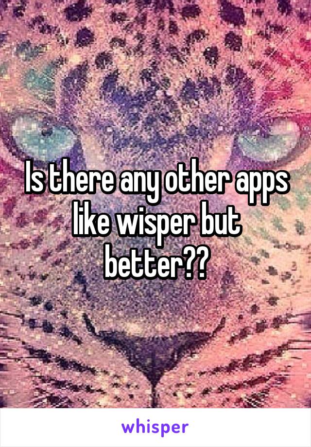 Is there any other apps like wisper but better??