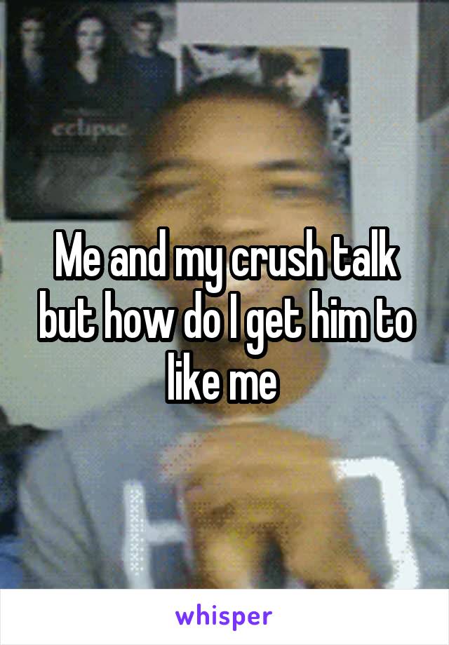 Me and my crush talk but how do I get him to like me 