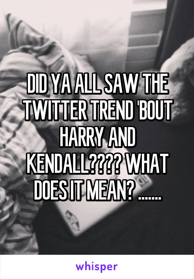DID YA ALL SAW THE TWITTER TREND 'BOUT HARRY AND KENDALL???? WHAT DOES IT MEAN? .......