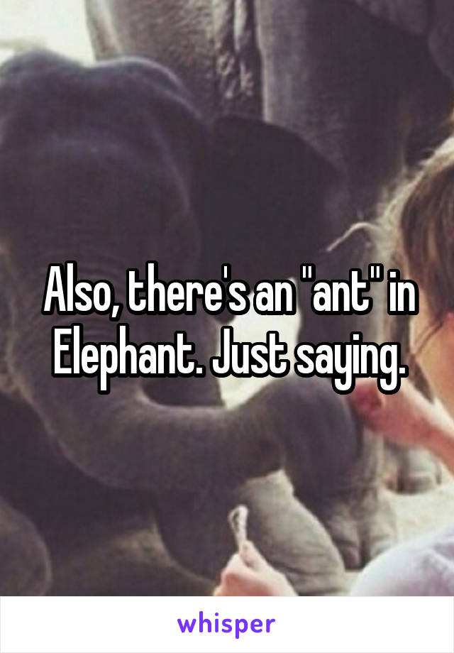 Also, there's an "ant" in Elephant. Just saying.
