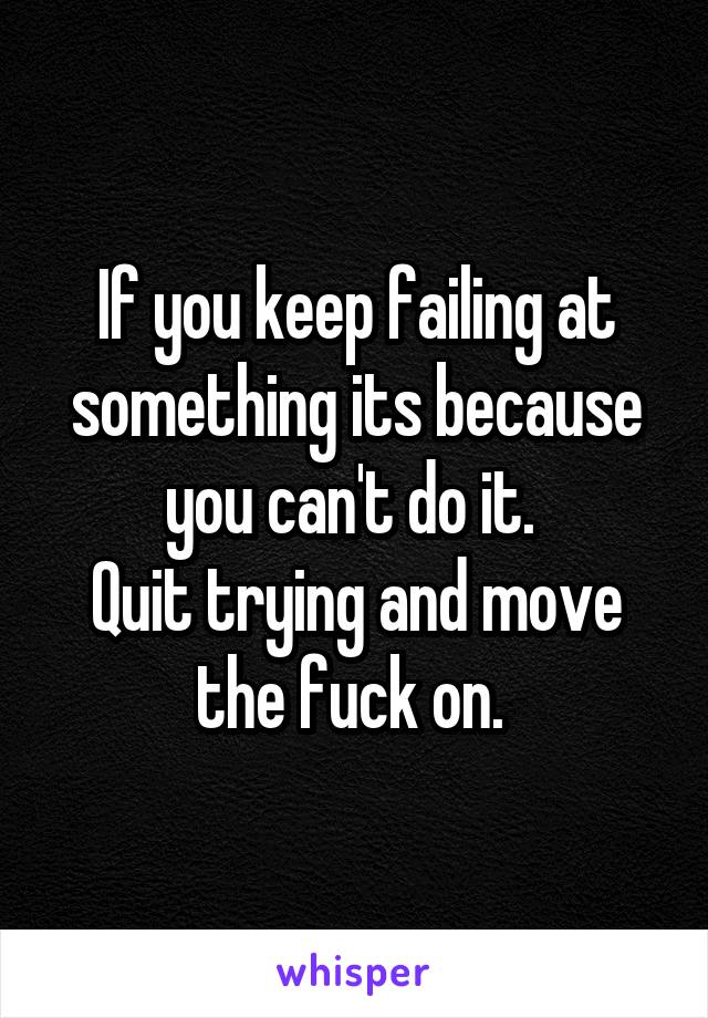 If you keep failing at something its because you can't do it. 
Quit trying and move the fuck on. 