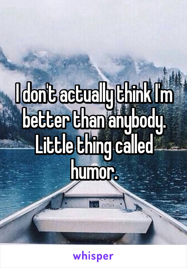 I don't actually think I'm better than anybody. Little thing called humor.