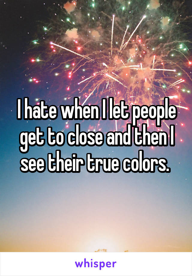 I hate when I let people get to close and then I see their true colors. 